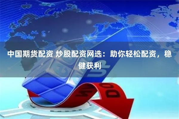 中国期货配资 炒股配资网选：助你轻松配资，稳健获利