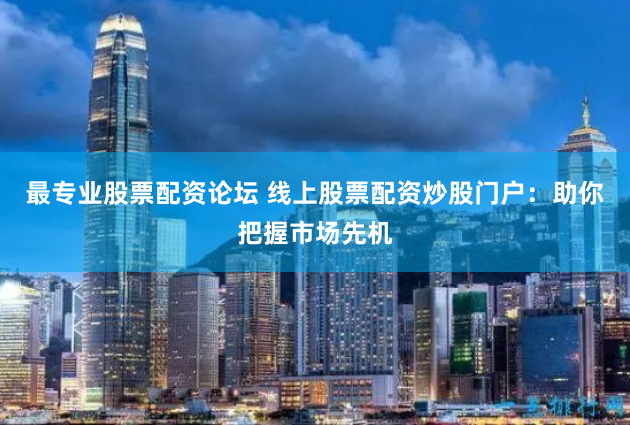 最专业股票配资论坛 线上股票配资炒股门户：助你把握市场先机