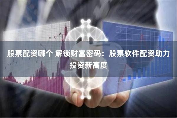 股票配资哪个 解锁财富密码：股票软件配资助力投资新高度