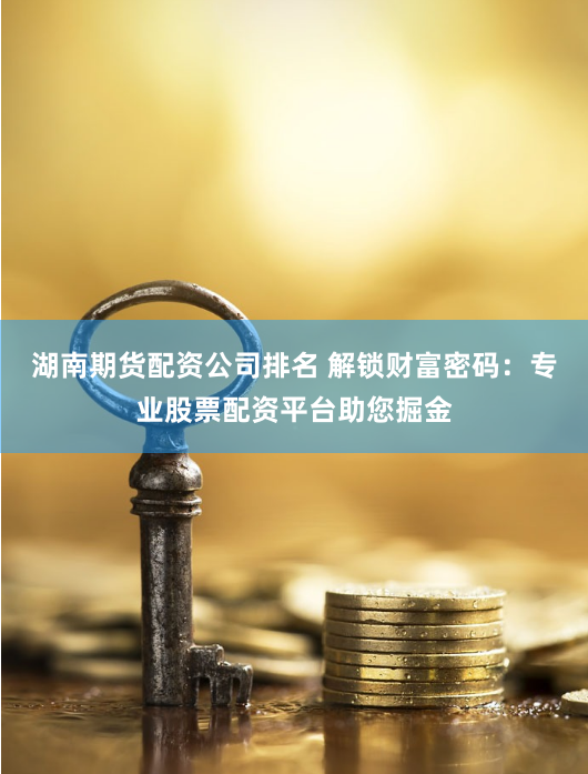 湖南期货配资公司排名 解锁财富密码：专业股票配资平台助您掘金