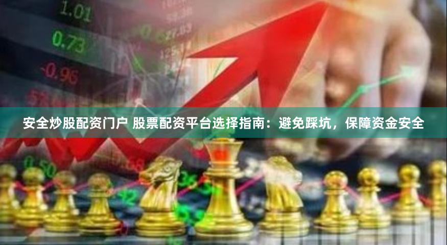 安全炒股配资门户 股票配资平台选择指南：避免踩坑，保障资金安全