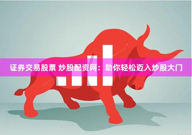 证券交易股票 炒股配资网：助你轻松迈入炒股大门