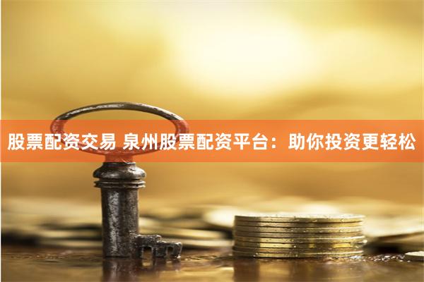 股票配资交易 泉州股票配资平台：助你投资更轻松