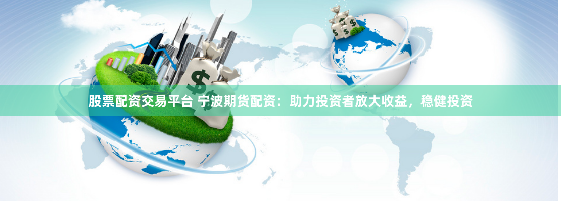 股票配资交易平台 宁波期货配资：助力投资者放大收益，稳健投资