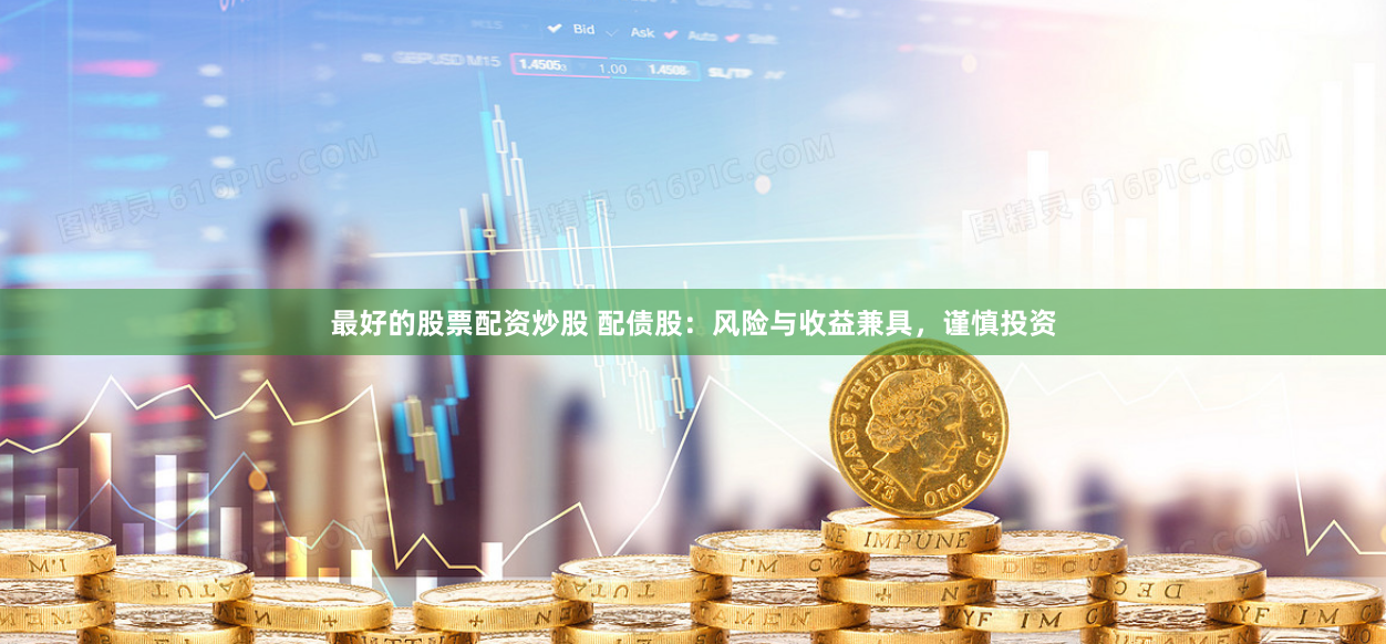 最好的股票配资炒股 配债股：风险与收益兼具，谨慎投资