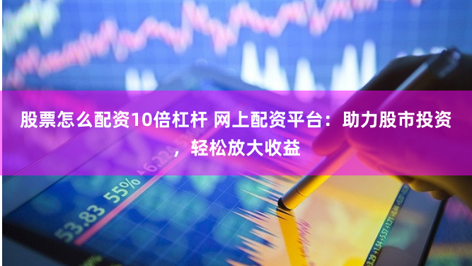 股票怎么配资10倍杠杆 网上配资平台：助力股市投资，轻松放大收益