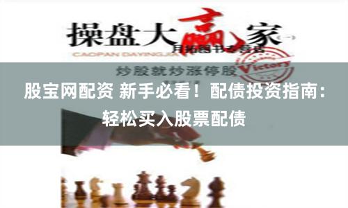 股宝网配资 新手必看！配债投资指南：轻松买入股票配债