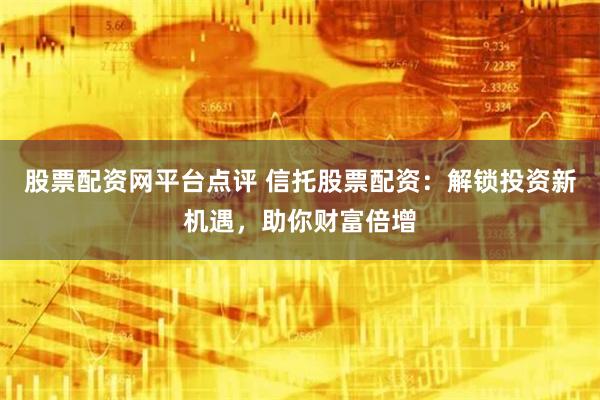 股票配资网平台点评 信托股票配资：解锁投资新机遇，助你财富倍增