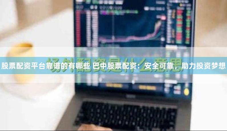 股票配资平台靠谱的有哪些 巴中股票配资：安全可靠，助力投资梦想