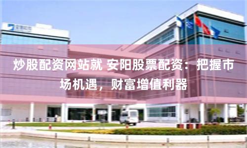 炒股配资网站就 安阳股票配资：把握市场机遇，财富增值利器