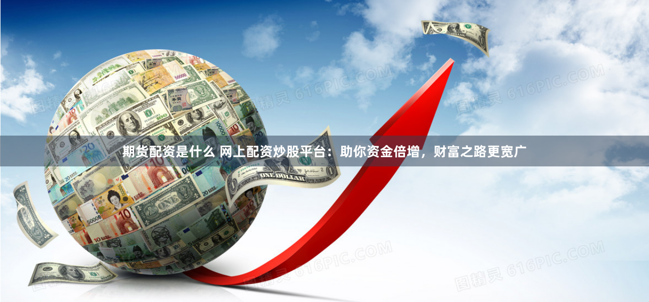 期货配资是什么 网上配资炒股平台：助你资金倍增，财富之路更宽广
