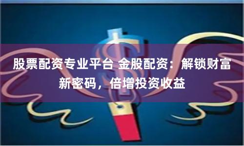 股票配资专业平台 金股配资：解锁财富新密码，倍增投资收益