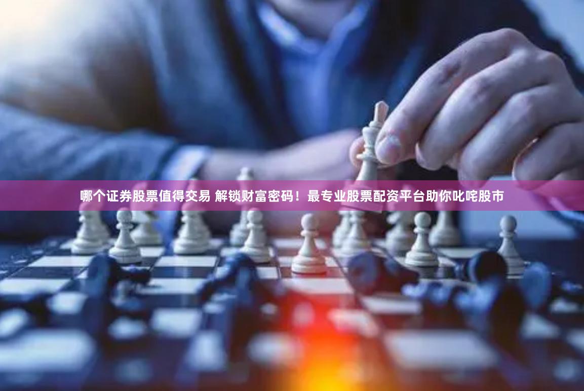 哪个证券股票值得交易 解锁财富密码！最专业股票配资平台助你叱咤股市