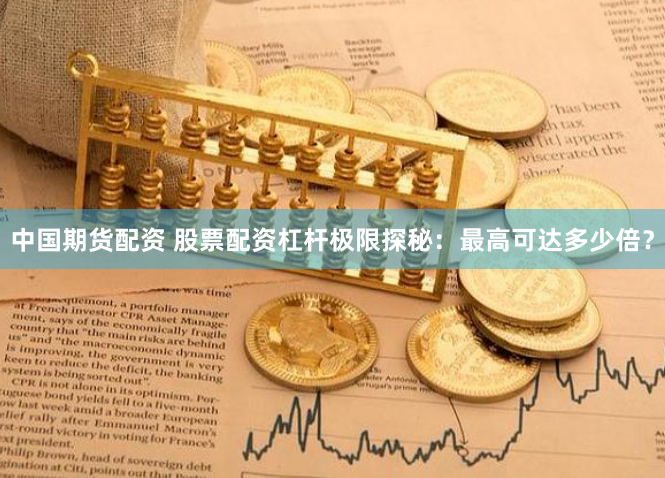 中国期货配资 股票配资杠杆极限探秘：最高可达多少倍？