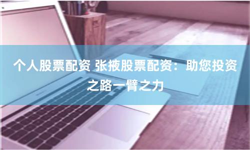个人股票配资 张掖股票配资：助您投资之路一臂之力