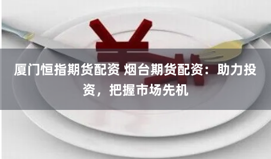 厦门恒指期货配资 烟台期货配资：助力投资，把握市场先机