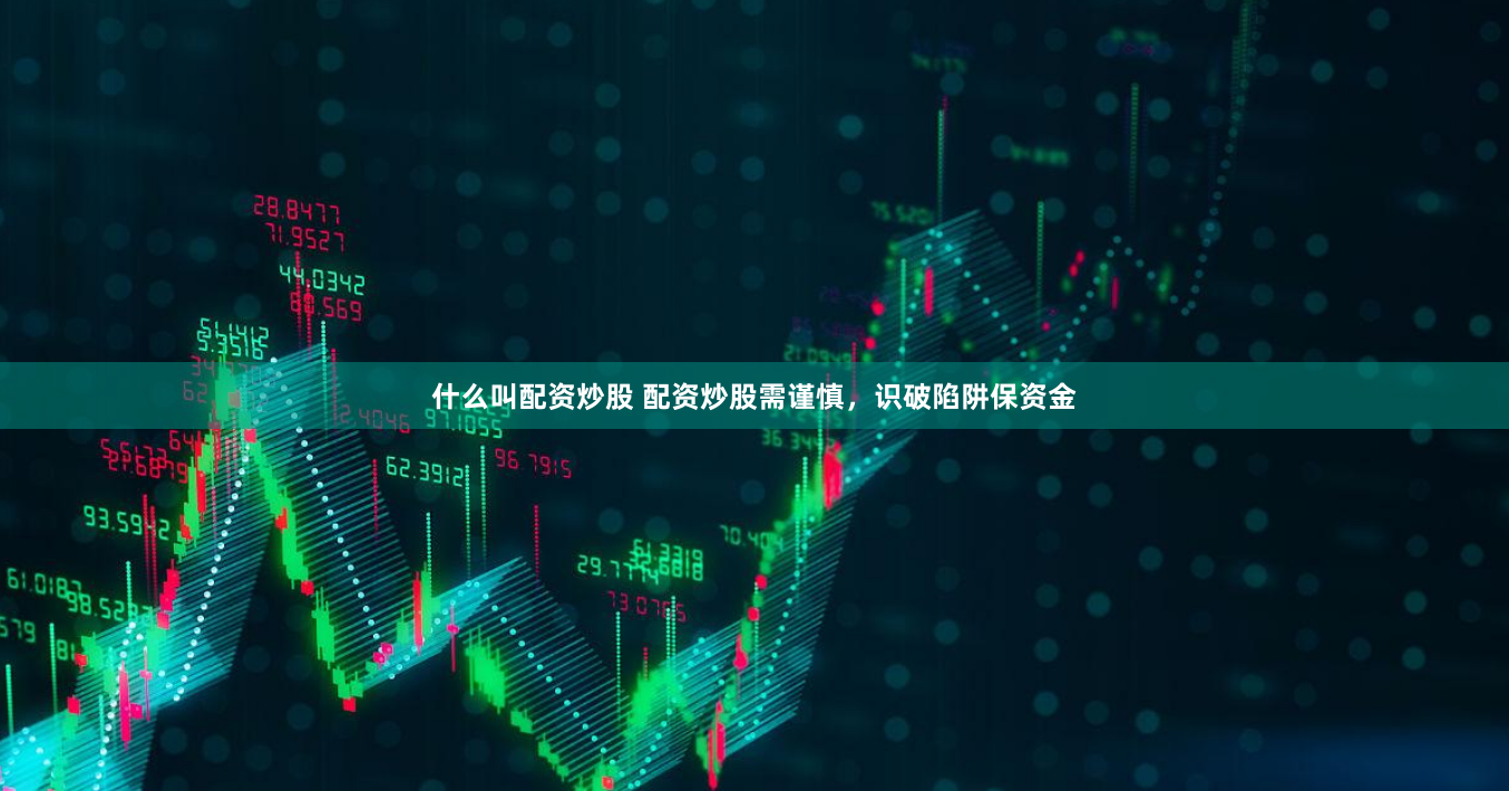 什么叫配资炒股 配资炒股需谨慎，识破陷阱保资金