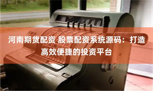 河南期货配资 股票配资系统源码：打造高效便捷的投资平台