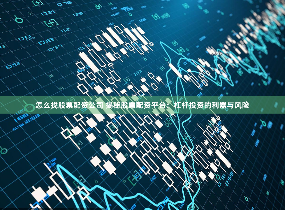 怎么找股票配资公司 揭秘股票配资平台：杠杆投资的利器与风险