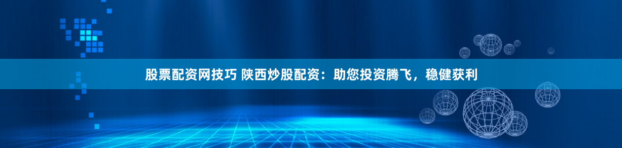 股票配资网技巧 陕西炒股配资：助您投资腾飞，稳健获利