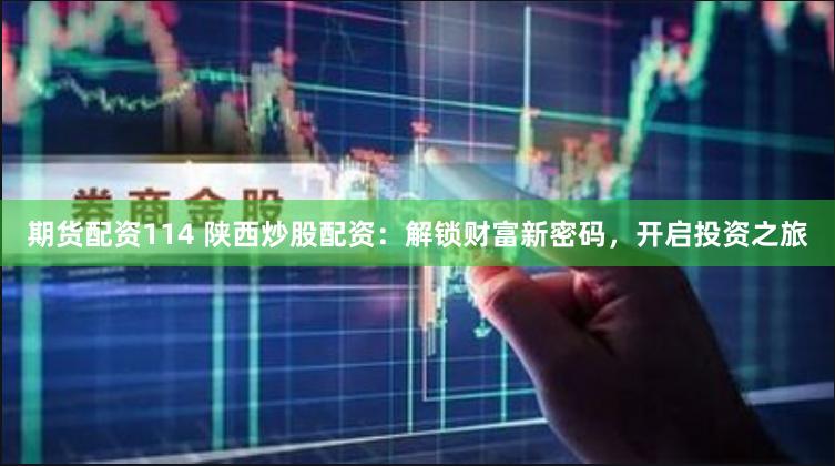 期货配资114 陕西炒股配资：解锁财富新密码，开启投资之旅