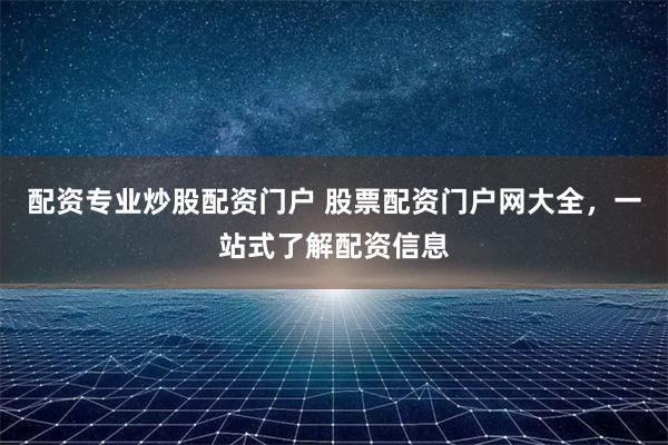 配资专业炒股配资门户 股票配资门户网大全，一站式了解配资信息