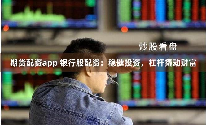 期货配资app 银行股配资：稳健投资，杠杆撬动财富