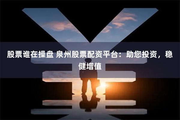 股票谁在操盘 泉州股票配资平台：助您投资，稳健增值