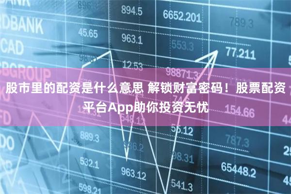 股市里的配资是什么意思 解锁财富密码！股票配资平台App助你投资无忧