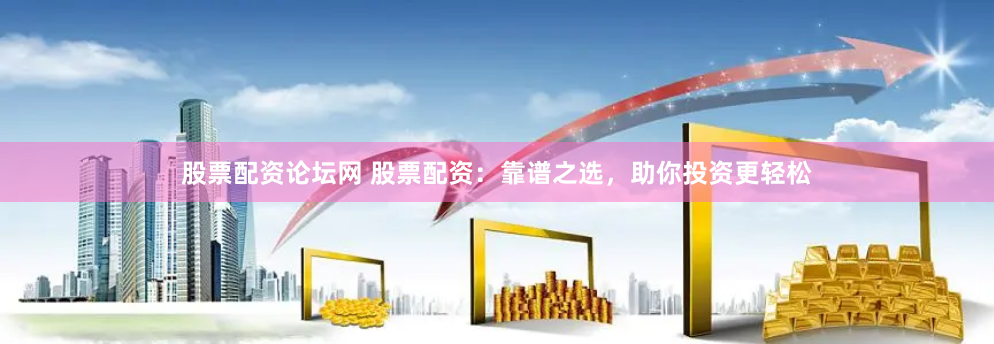 股票配资论坛网 股票配资：靠谱之选，助你投资更轻松
