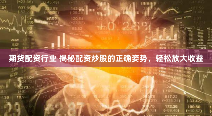 期货配资行业 揭秘配资炒股的正确姿势，轻松放大收益