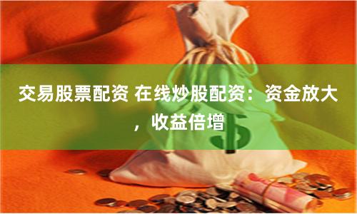 交易股票配资 在线炒股配资：资金放大，收益倍增