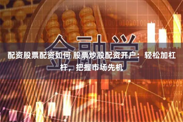 配资股票配资如何 股票炒股配资开户：轻松加杠杆，把握市场先机