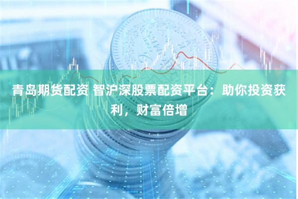 青岛期货配资 智沪深股票配资平台：助你投资获利，财富倍增