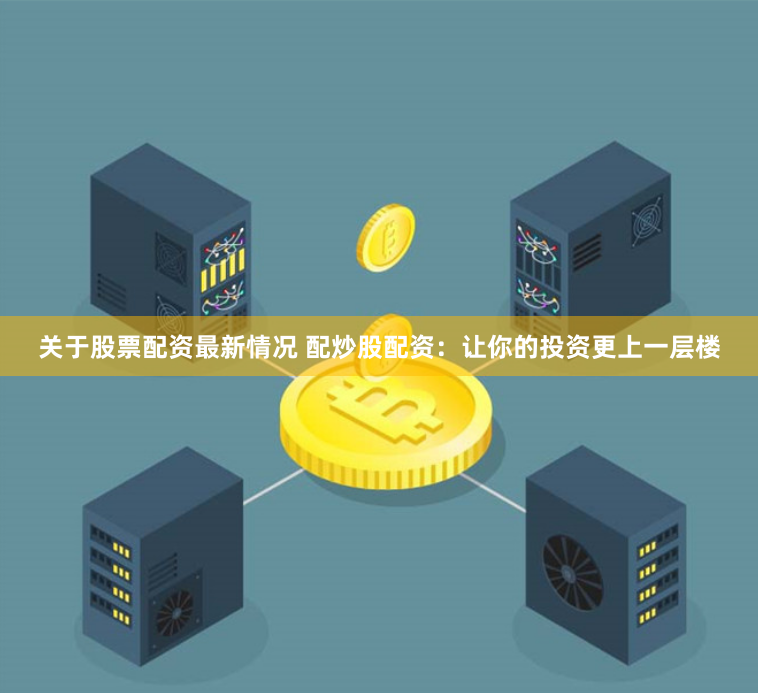 关于股票配资最新情况 配炒股配资：让你的投资更上一层楼