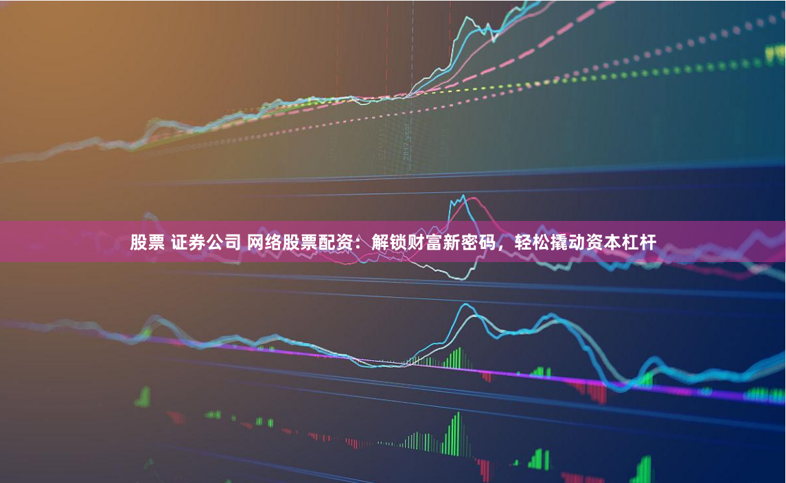 股票 证券公司 网络股票配资：解锁财富新密码，轻松撬动资本杠杆
