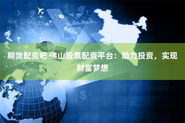 期货配资吧 佛山股票配资平台：助力投资，实现财富梦想
