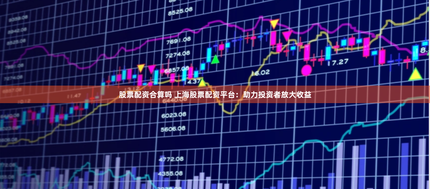 股票配资合算吗 上海股票配资平台：助力投资者放大收益