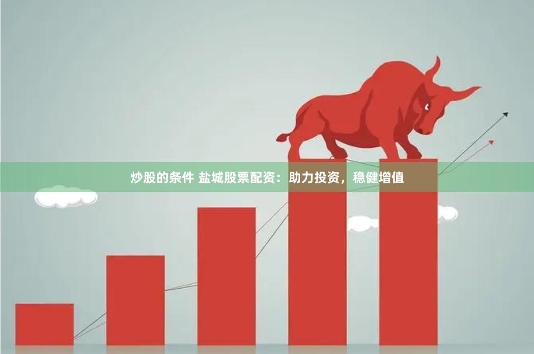 炒股的条件 盐城股票配资：助力投资，稳健增值