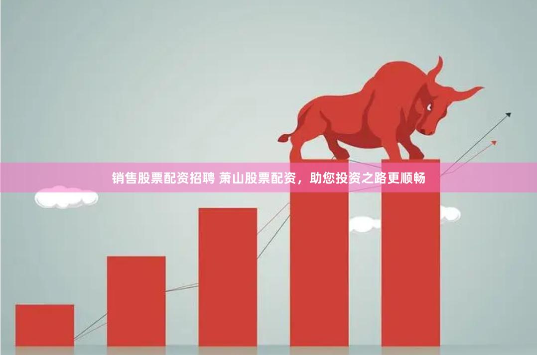 销售股票配资招聘 萧山股票配资，助您投资之路更顺畅