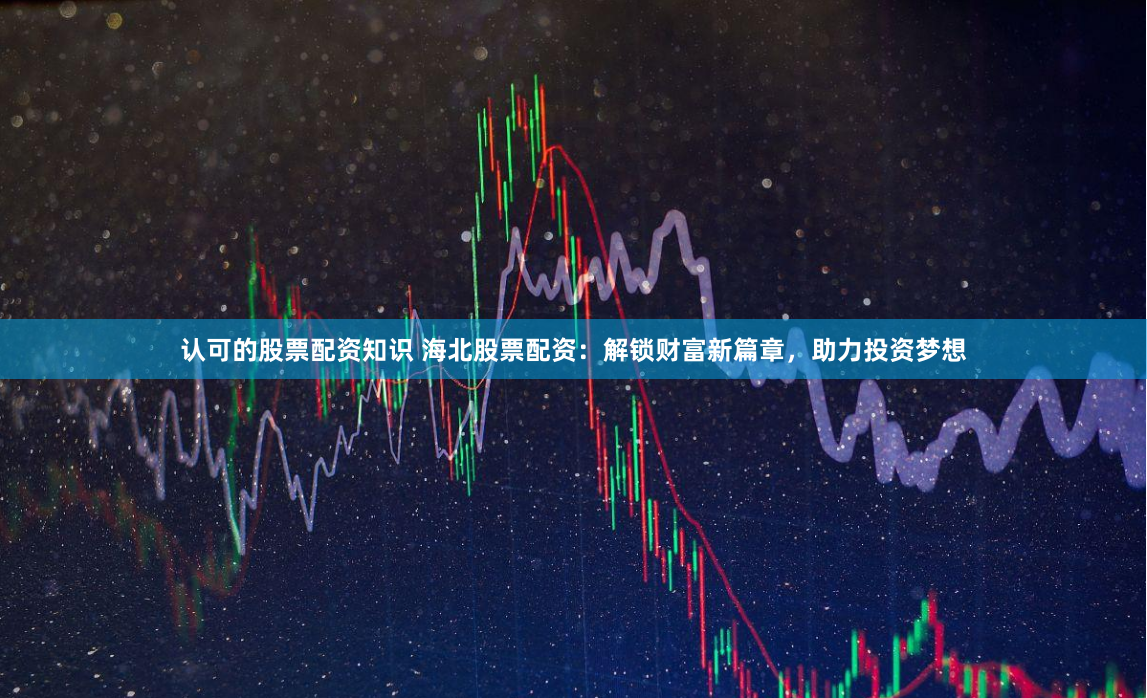 认可的股票配资知识 海北股票配资：解锁财富新篇章，助力投资梦想