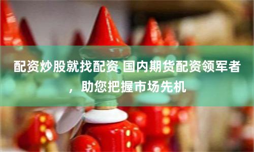 配资炒股就找配资 国内期货配资领军者，助您把握市场先机