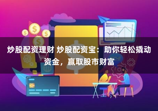 炒股配资理财 炒股配资宝：助你轻松撬动资金，赢取股市财富