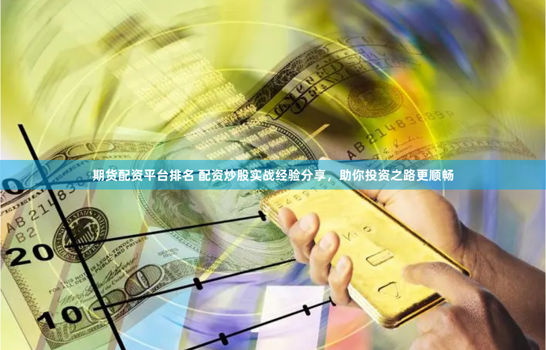 期货配资平台排名 配资炒股实战经验分享，助你投资之路更顺畅