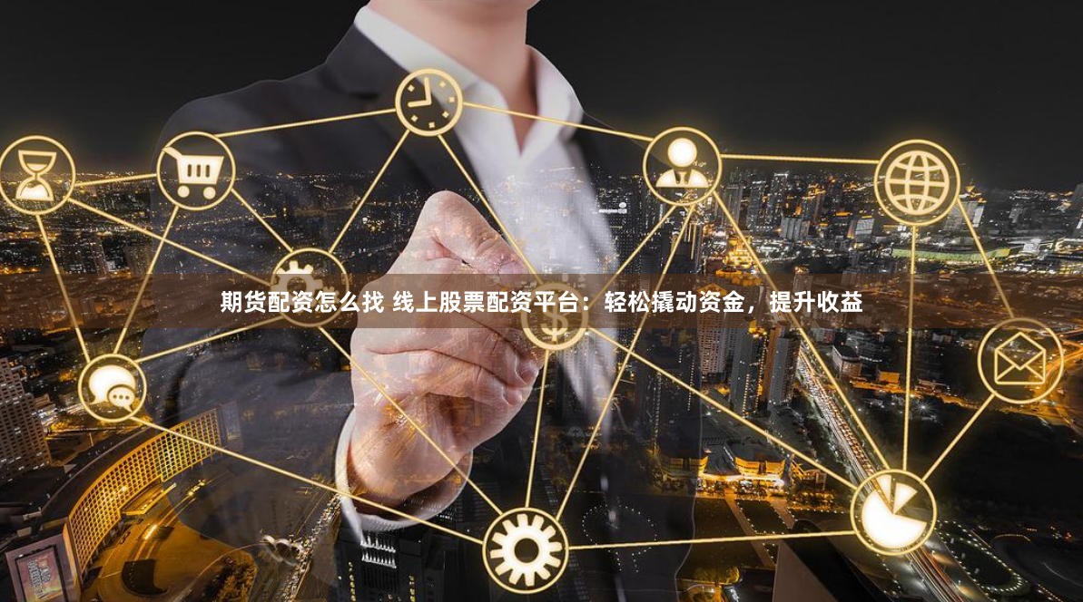 期货配资怎么找 线上股票配资平台：轻松撬动资金，提升收益