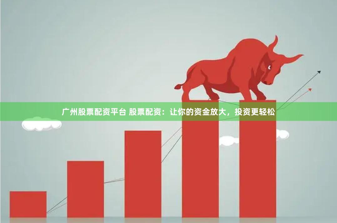 广州股票配资平台 股票配资：让你的资金放大，投资更轻松