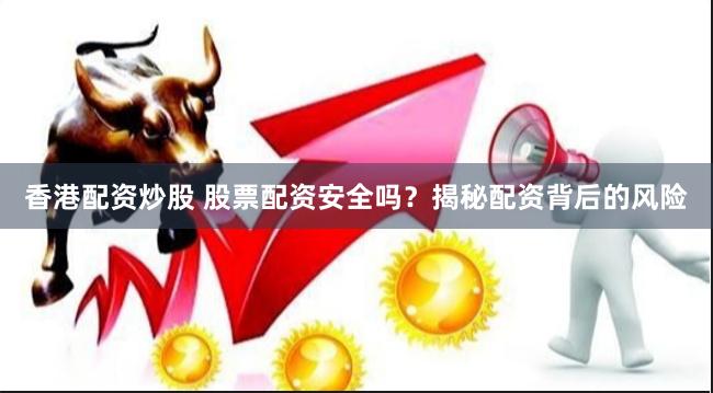 香港配资炒股 股票配资安全吗？揭秘配资背后的风险