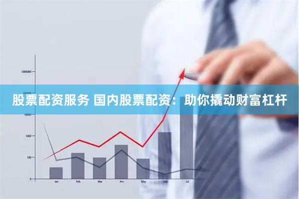 股票配资服务 国内股票配资：助你撬动财富杠杆