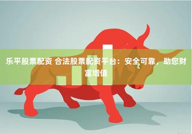 乐平股票配资 合法股票配资平台：安全可靠，助您财富增值