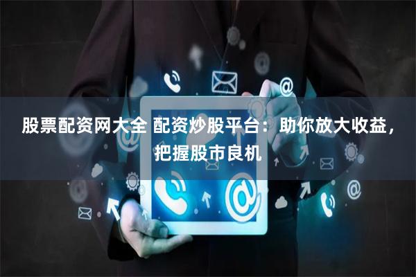 股票配资网大全 配资炒股平台：助你放大收益，把握股市良机